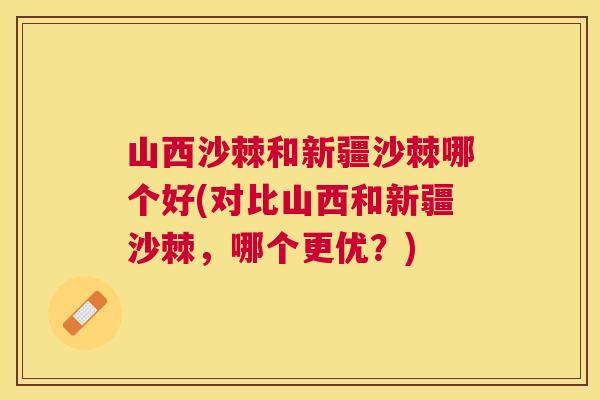 山西沙棘和新疆沙棘哪个好(对比山西和新疆沙棘，哪个更优？)