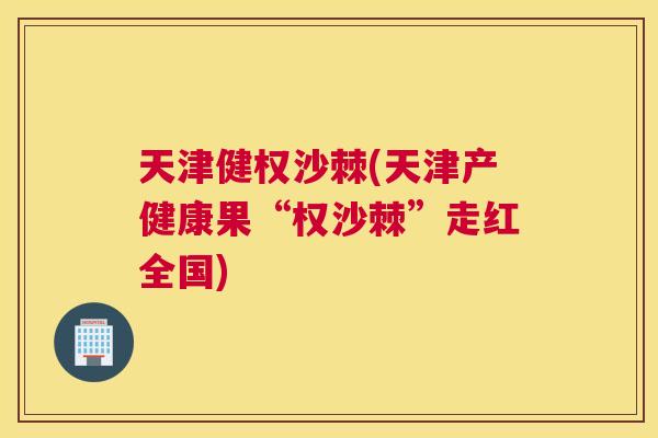 天津健权沙棘(天津产健康果“权沙棘”走红全国)