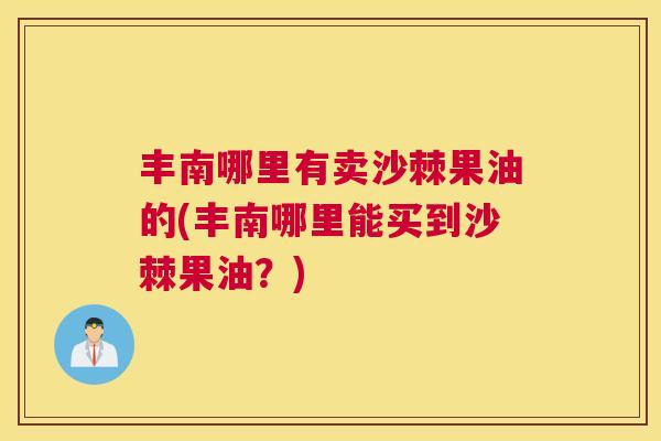 丰南哪里有卖沙棘果油的(丰南哪里能买到沙棘果油?)