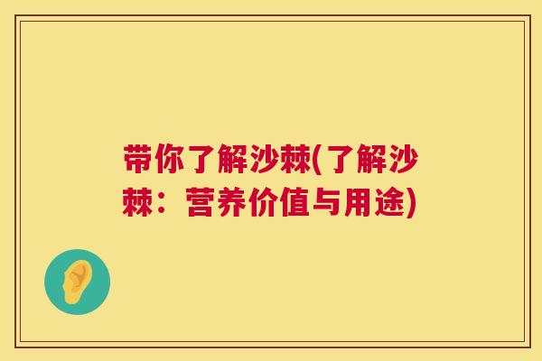 带你了解沙棘(了解沙棘:营养价值与用途)