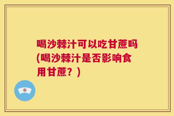 喝沙棘汁可以吃甘蔗吗(喝沙棘汁是否影响食用甘蔗？)