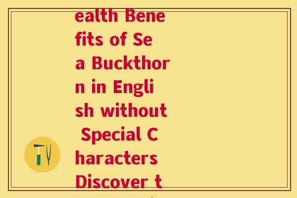 小春沙棘英文(Rewriting the Original Title Little Known Health Benefits of Sea Buckthorn in English without Special Characters Discover the Surprising Health Advantages of Sea Buckthorn)