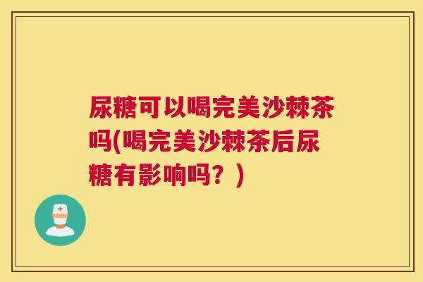 尿糖可以喝完美沙棘茶吗(喝完美沙棘茶后尿糖有影响吗?)