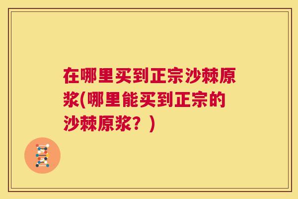 在哪里买到正宗沙棘原浆(哪里能买到正宗的沙棘原浆？)