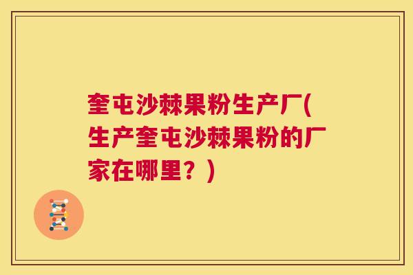 奎屯沙棘果粉生产厂(生产奎屯沙棘果粉的厂家在哪里?) 奎屯沙棘果粉生产厂(生产奎屯沙棘果粉的厂家在哪里?)