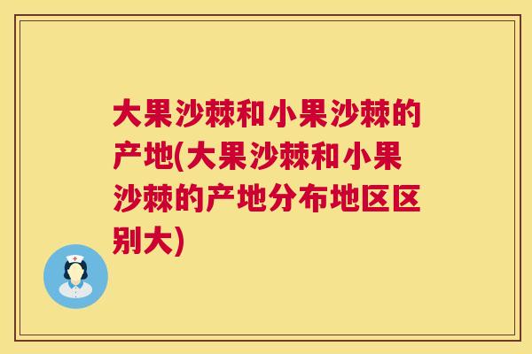 大果沙棘和小果沙棘的产地(大果沙棘和小果沙棘的产地分布地区区别大)