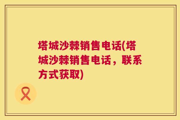 塔城沙棘销售电话(塔城沙棘销售电话，联系方式获取)