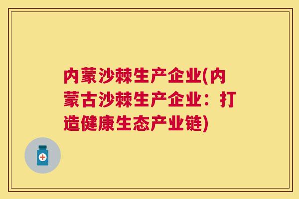 内蒙沙棘生产企业(内蒙古沙棘生产企业:打造健康生态产业链)
