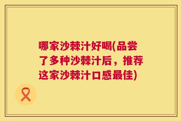 哪家沙棘汁好喝(品尝了多种沙棘汁后，推荐这家沙棘汁口感最佳)