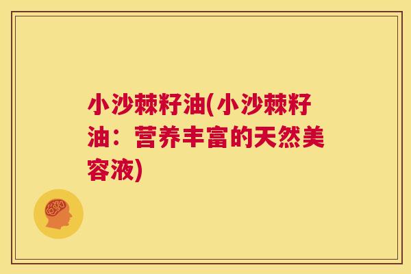 小沙棘籽油(小沙棘籽油：营养丰富的天然美容液)