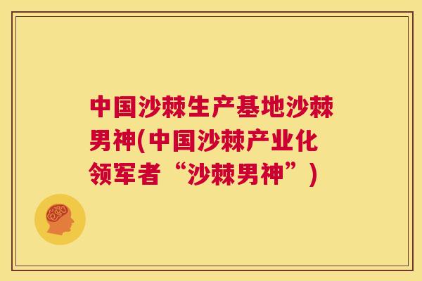 中国沙棘生产基地沙棘男神(中国沙棘产业化领军者“沙棘男神”)