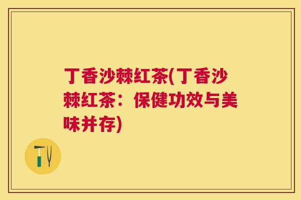 丁香沙棘红茶(丁香沙棘红茶:保健功效与美味并存)