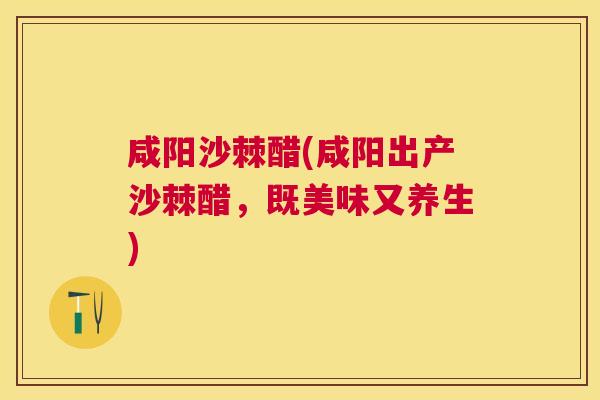 咸阳沙棘醋(咸阳出产沙棘醋，既美味又养生)