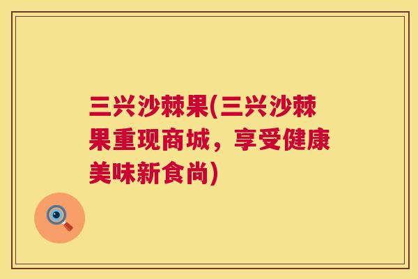 三兴沙棘果(三兴沙棘果重现商城,享受健康美味新食尚)