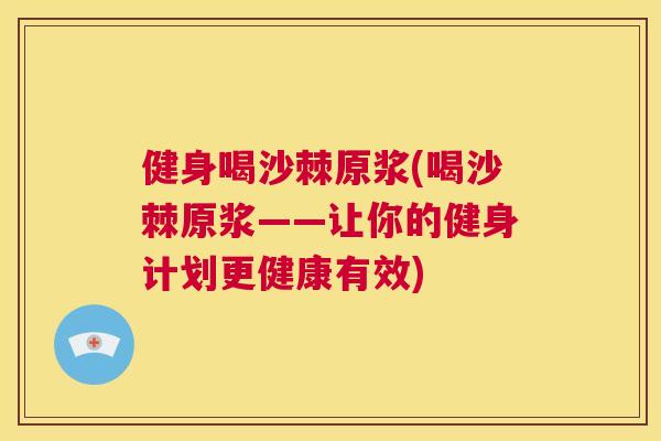 健身喝沙棘原浆(喝沙棘原浆——让你的健身计划更健康有效)