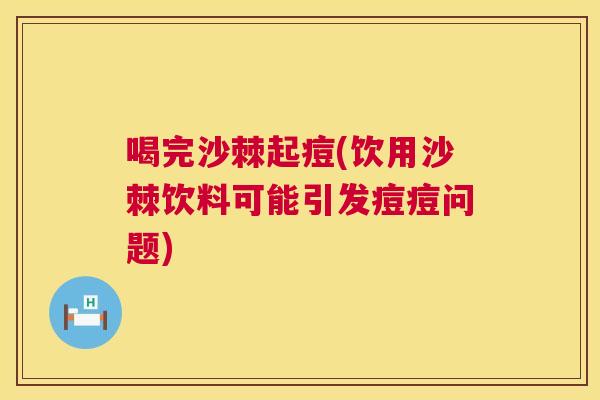 喝完沙棘起痘(饮用沙棘饮料可能引发痘痘问题)