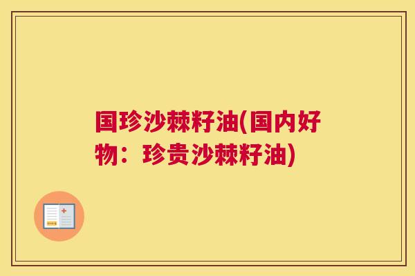 国珍沙棘籽油(国内好物：珍贵沙棘籽油)