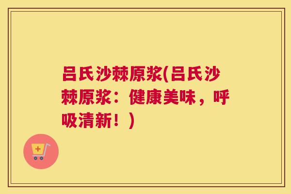 吕氏沙棘原浆(吕氏沙棘原浆：健康美味，呼吸清新！)