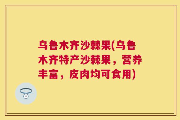 乌鲁木齐沙棘果(乌鲁木齐特产沙棘果,营养丰富,皮肉均可食用)