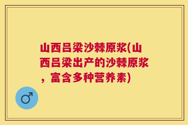 山西吕梁沙棘原浆(山西吕梁出产的沙棘原浆，富含多种营养素)