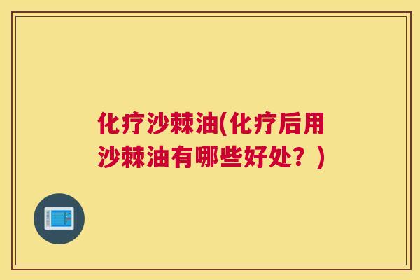 化疗沙棘油(化疗后用沙棘油有哪些好处?)