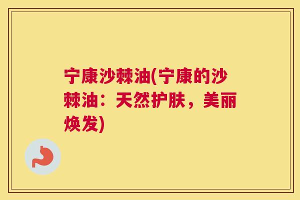 宁康沙棘油(宁康的沙棘油:天然护肤,美丽焕发) 宁康沙棘油(宁康的沙棘油:天然护肤,美丽焕发)