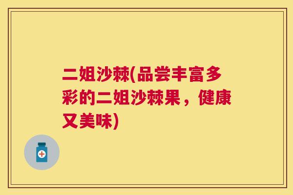 二姐沙棘(品尝丰富多彩的二姐沙棘果，健康又美味)