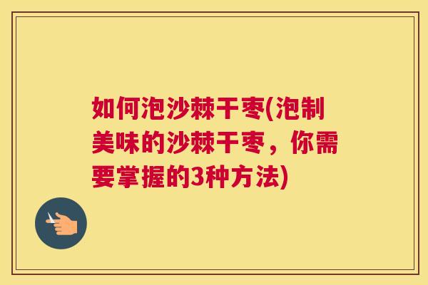 如何泡沙棘干枣(泡制美味的沙棘干枣，你需要掌握的3种方法)