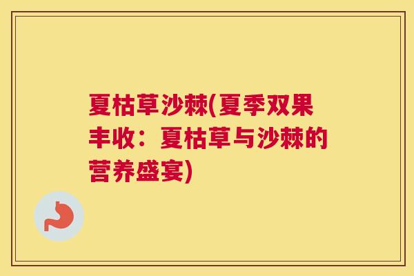 夏枯草沙棘(夏季双果丰收:夏枯草与沙棘的营养盛宴) 夏枯草沙棘(夏季双果丰收:夏枯草与沙棘的营养盛宴)