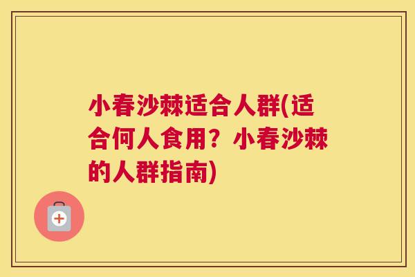 小春沙棘适合人群(适合何人食用？小春沙棘的人群指南)