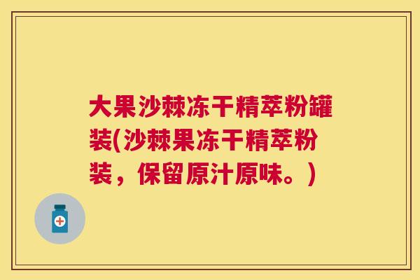 大果沙棘冻干精萃粉罐装(沙棘果冻干精萃粉装，保留原汁原味。)