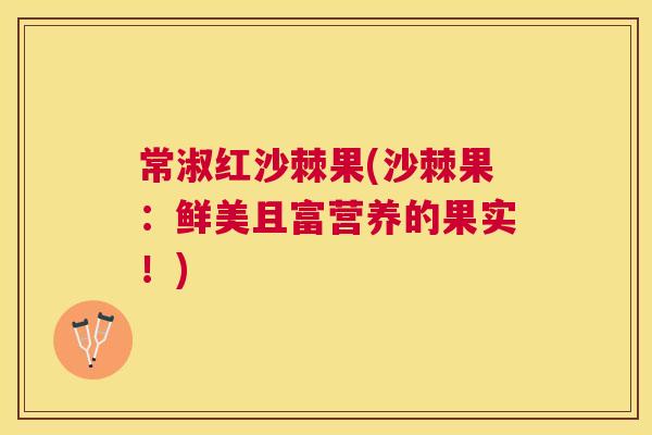 常淑红沙棘果(沙棘果：鲜美且富营养的果实！)