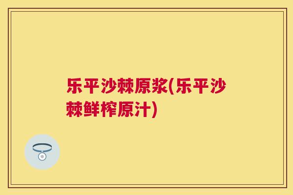 乐平沙棘原浆(乐平沙棘鲜榨原汁)
