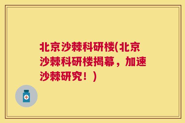 北京沙棘科研楼(北京沙棘科研楼揭幕，加速沙棘研究！)