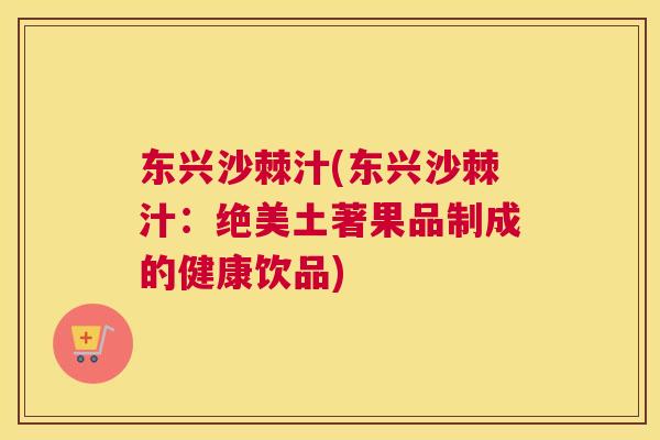 东兴沙棘汁(东兴沙棘汁：绝美土著果品制成的健康饮品)