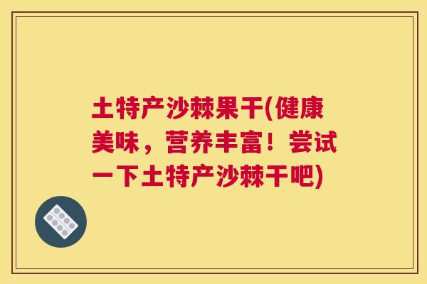 土特产沙棘果干(健康美味，营养丰富！尝试一下土特产沙棘干吧)