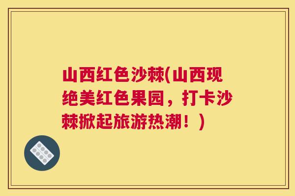 山西红色沙棘(山西现绝美红色果园，打卡沙棘掀起旅游热潮！)