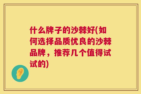 什么牌子的沙棘好(如何选择品质优良的沙棘品牌,推荐几个值得试试的)