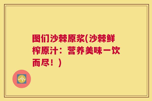 图们沙棘原浆(沙棘鲜榨原汁：营养美味一饮而尽！)