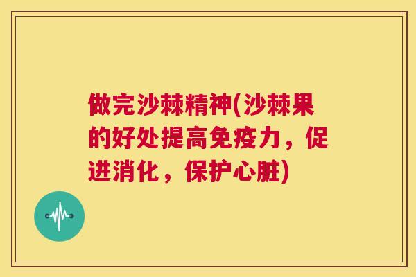 做完沙棘精神(沙棘果的好处提高免疫力,促进消化,保护心脏)