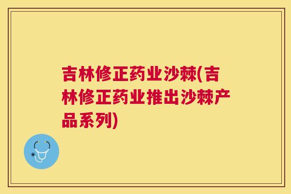 吉林修正药业沙棘(吉林修正药业推出沙棘产品系列)