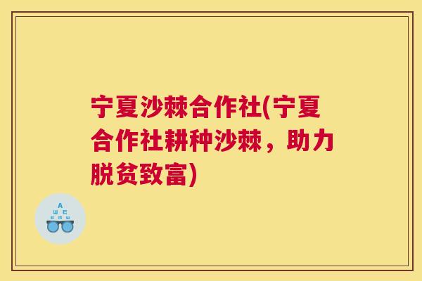 宁夏沙棘合作社(宁夏合作社耕种沙棘,助力脱贫致富) 宁夏沙棘合作社(宁夏合作社耕种沙棘,助力脱贫致富)