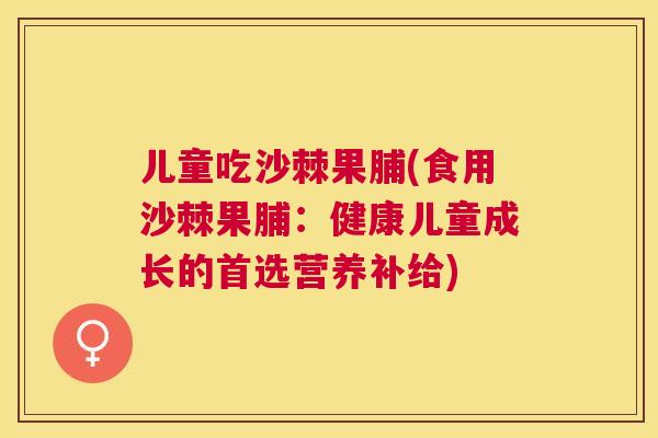 儿童吃沙棘果脯(食用沙棘果脯:健康儿童成长的首选营养补给)