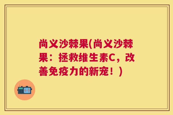 尚义沙棘果(尚义沙棘果：拯救维生素C，改善力的新宠！)