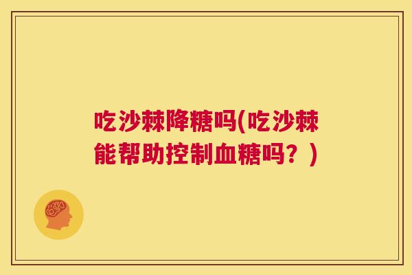 吃沙棘降糖吗(吃沙棘能帮助控制血糖吗？)