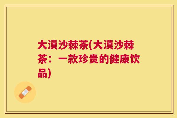 大漠沙棘茶(大漠沙棘茶：一款珍贵的健康饮品)