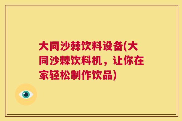 大同沙棘饮料设备(大同沙棘饮料机，让你在家轻松制作饮品)
