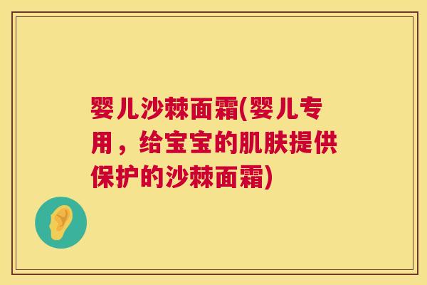 婴儿沙棘面霜(婴儿专用,给宝宝的提供保护的沙棘面霜) 婴儿沙棘面霜(婴儿专用,给宝宝的提供保护的沙棘面霜)