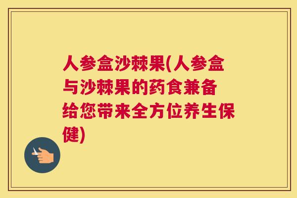 人参盒沙棘果(人参盒与沙棘果的药食兼备 给您带来全方位养生保健)