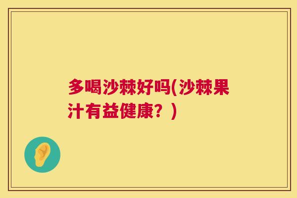 多喝沙棘好吗(沙棘果汁有益健康？)